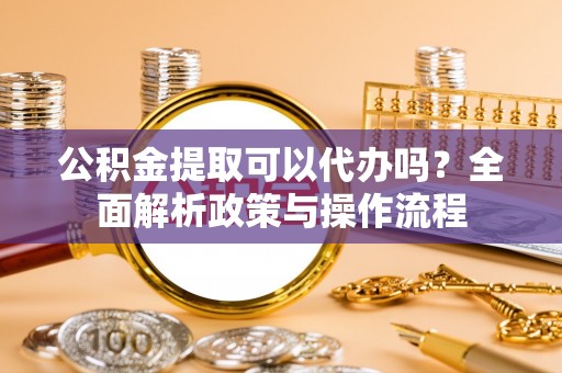 开江公积金提取可以代办吗？全面解析政策与操作流程