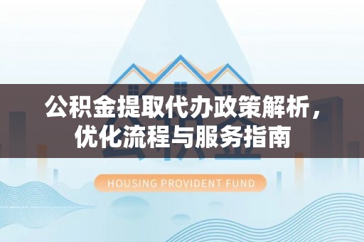 开江公积金提取代办政策解析，优化流程与服务指南