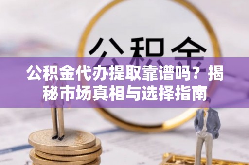 开江公积金代办提取靠谱吗？揭秘市场真相与选择指南