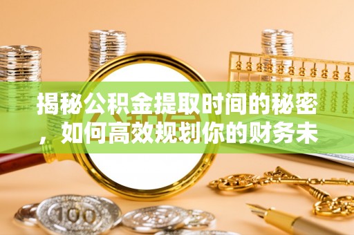 开江揭秘公积金提取时间的秘密，如何高效规划你的财务未来