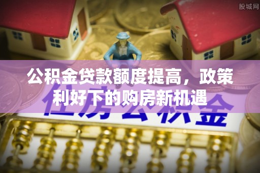 开江公积金贷款额度提高，政策利好下的购房新机遇