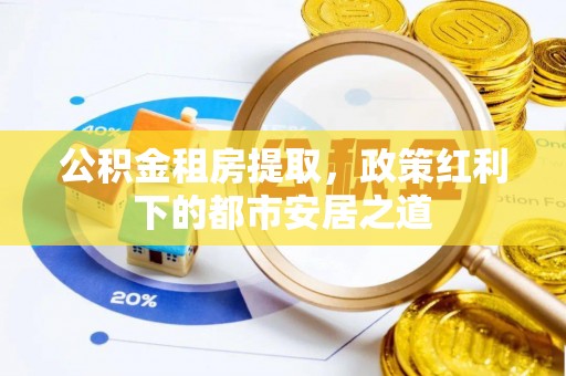 开江公积金租房提取，政策红利下的都市安居之道