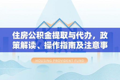 开江住房公积金提取与代办，政策解读、操作指南及注意事项