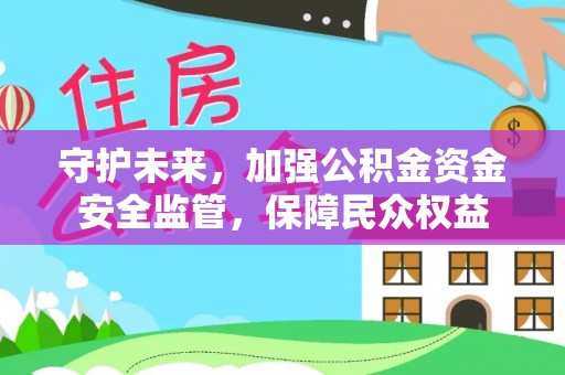 开江守护未来，加强公积金资金安全监管，保障民众权益