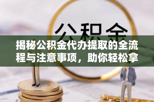 开江揭秘公积金代办提取的全流程与注意事项，助你轻松拿回属于自己的钱