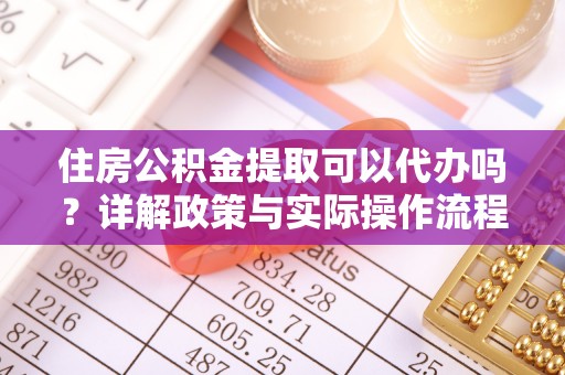 开江住房公积金提取可以代办吗？详解政策与实际操作流程