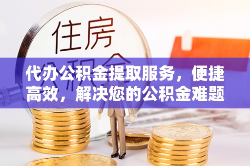 开江代办公积金提取服务，便捷高效，解决您的公积金难题