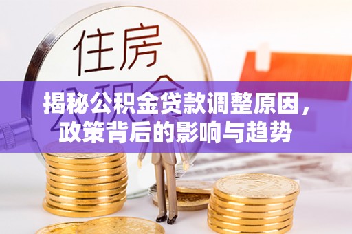 开江揭秘公积金贷款调整原因，政策背后的影响与趋势