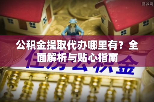开江公积金提取代办哪里有？全面解析与贴心指南