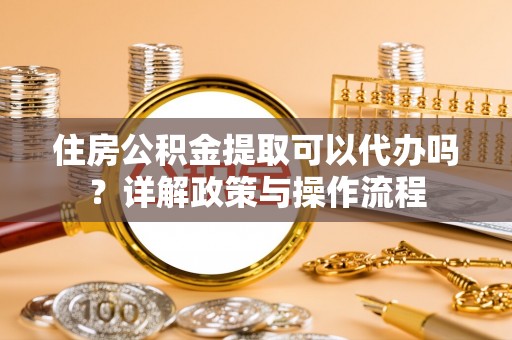 开江住房公积金提取可以代办吗？详解政策与操作流程