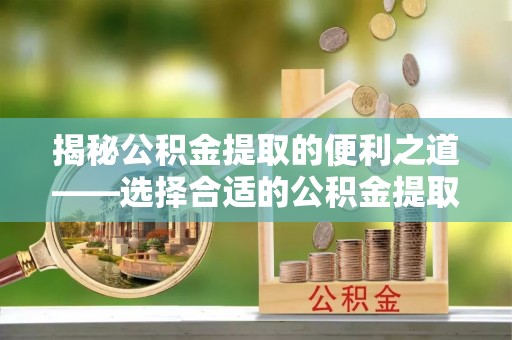 开江揭秘公积金提取的便利之道——选择合适的公积金提取代办公司是关键