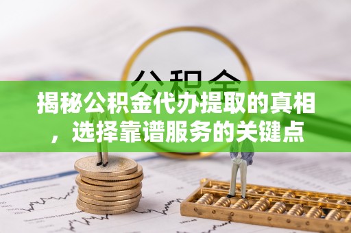 开江揭秘公积金代办提取的真相，选择靠谱服务的关键点
