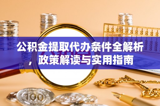 开江公积金提取代办条件全解析，政策解读与实用指南