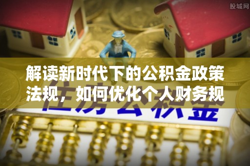 开江解读新时代下的公积金政策法规，如何优化个人财务规划