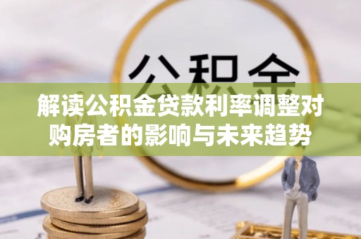 开江解读公积金贷款利率调整对购房者的影响与未来趋势