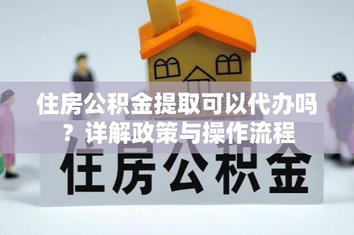 开江住房公积金提取可以代办吗？详解政策与操作流程