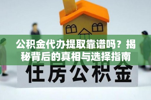 开江公积金代办提取靠谱吗？揭秘背后的真相与选择指南