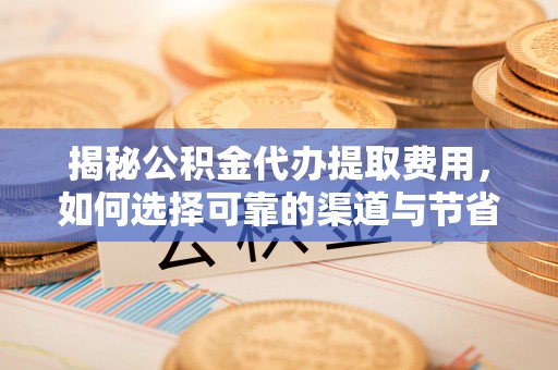 开江揭秘公积金代办提取费用，如何选择可靠的渠道与节省成本