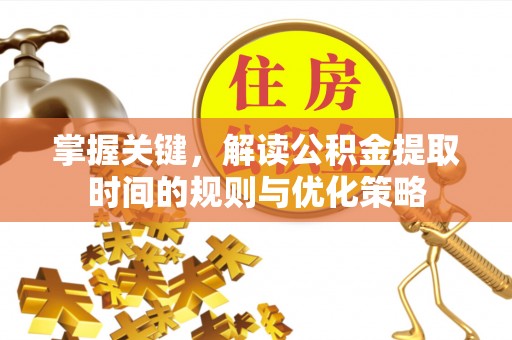 开江掌握关键，解读公积金提取时间的规则与优化策略