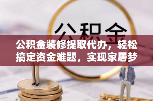 开江公积金装修提取代办，轻松搞定资金难题，实现家居梦想