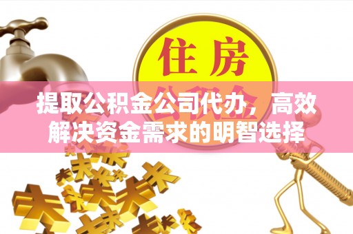 开江提取公积金公司代办，高效解决资金需求的明智选择