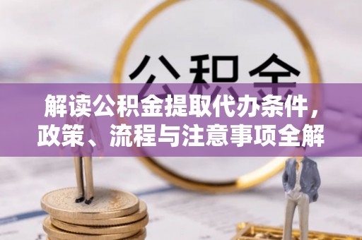 开江解读公积金提取代办条件，政策、流程与注意事项全解析