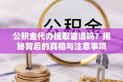 开江公积金代办提取靠谱吗？揭秘背后的真相与注意事项