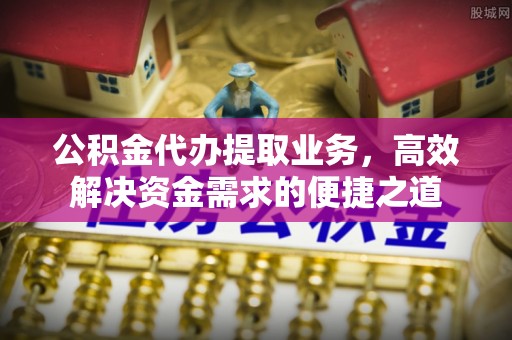 开江公积金代办提取业务，高效解决资金需求的便捷之道