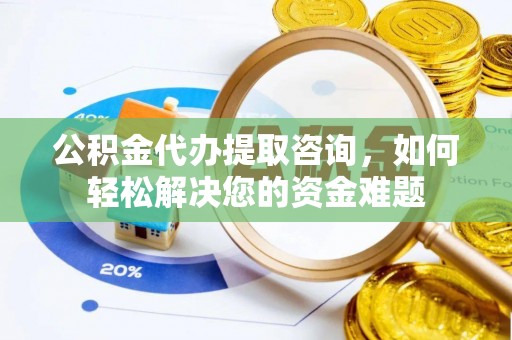开江公积金代办提取咨询，如何轻松解决您的资金难题