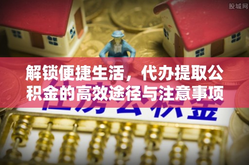 开江解锁便捷生活，代办提取公积金的高效途径与注意事项