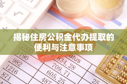 开江揭秘住房公积金代办提取的便利与注意事项