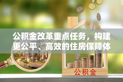 开江公积金改革重点任务，构建更公平、高效的住房保障体系