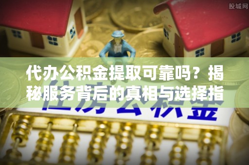 开江代办公积金提取可靠吗？揭秘服务背后的真相与选择指南
