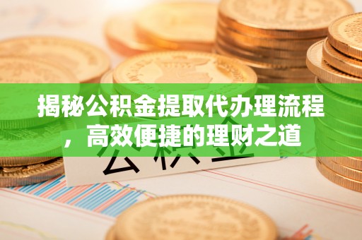 开江揭秘公积金提取代办理流程，高效便捷的理财之道