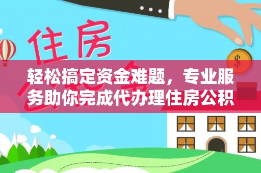 开江轻松搞定资金难题，专业服务助你完成代办理住房公积金提取