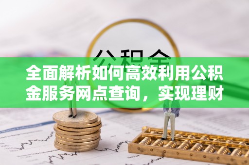 开江全面解析如何高效利用公积金服务网点查询，实现理财与生活优化