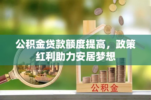 开江公积金贷款额度提高，政策红利助力安居梦想