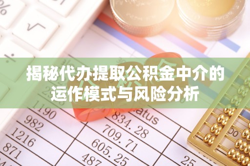 开江揭秘代办提取公积金中介的运作模式与风险分析