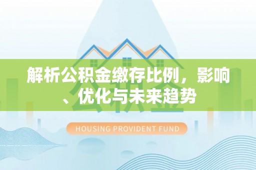 开江解析公积金缴存比例，影响、优化与未来趋势