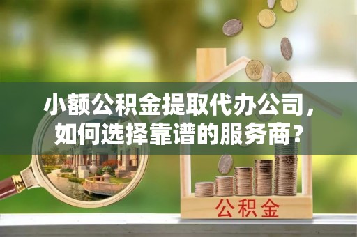 开江小额公积金提取代办公司，如何选择靠谱的服务商？