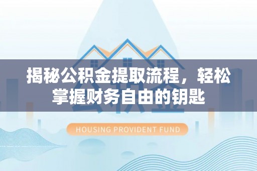 开江揭秘公积金提取流程，轻松掌握财务自由的钥匙
