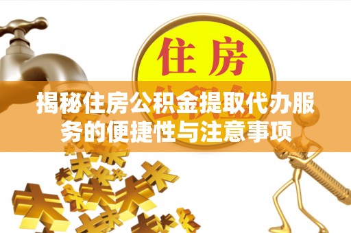 开江揭秘住房公积金提取代办服务的便捷性与注意事项