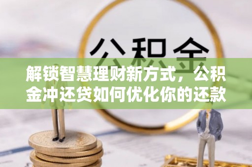 开江解锁智慧理财新方式，公积金冲还贷如何优化你的还款计划