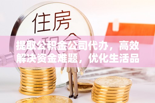 开江提取公积金公司代办，高效解决资金难题，优化生活品质