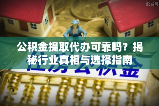 开江公积金提取代办可靠吗？揭秘行业真相与选择指南