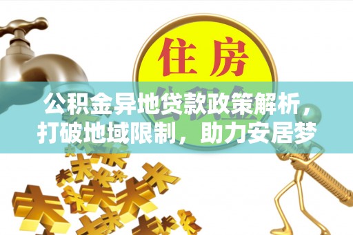 开江公积金异地贷款政策解析，打破地域限制，助力安居梦想