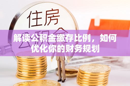 开江解读公积金缴存比例，如何优化你的财务规划