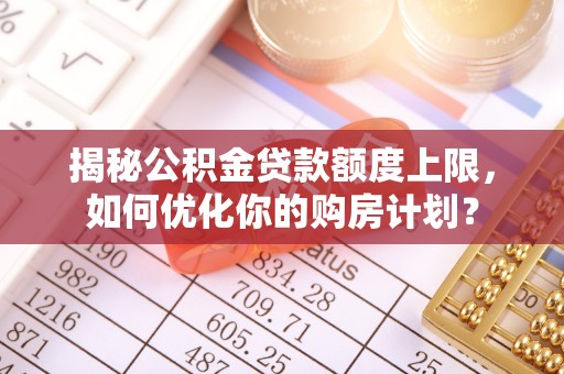 开江揭秘公积金贷款额度上限，如何优化你的购房计划？