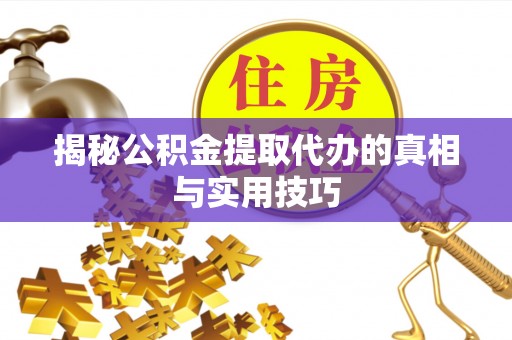 开江揭秘公积金提取代办的真相与实用技巧