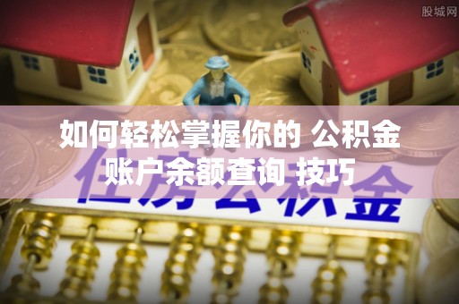 开江如何轻松掌握你的 公积金账户余额查询 技巧